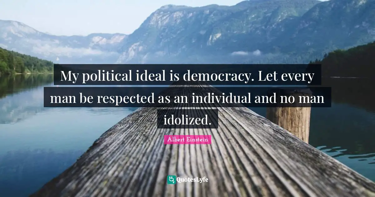 My political ideal is democracy. Let every man be respected as an individual and no man idolized.