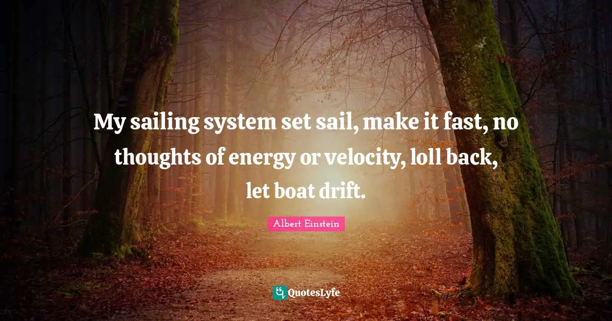 My sailing system set sail, make it fast, no thoughts of energy or velocity, loll back, let boat drift.