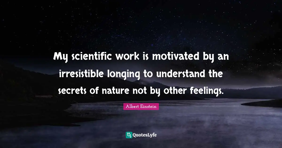 My scientific work is motivated by an irresistible longing to understand the secrets of nature not by other feelings.