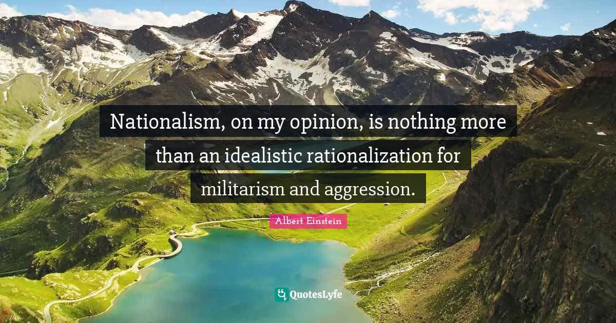 Nationalism, on my opinion, is nothing more than an idealistic rationalization for militarism and aggression.