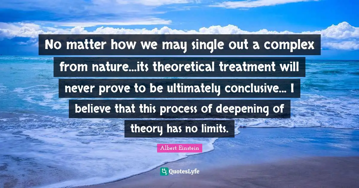 No matter how we may single out a complex from nature...its theoretical treatment will never prove to be ultimately conclusive... I believe that this process of deepening of theory has no limits.