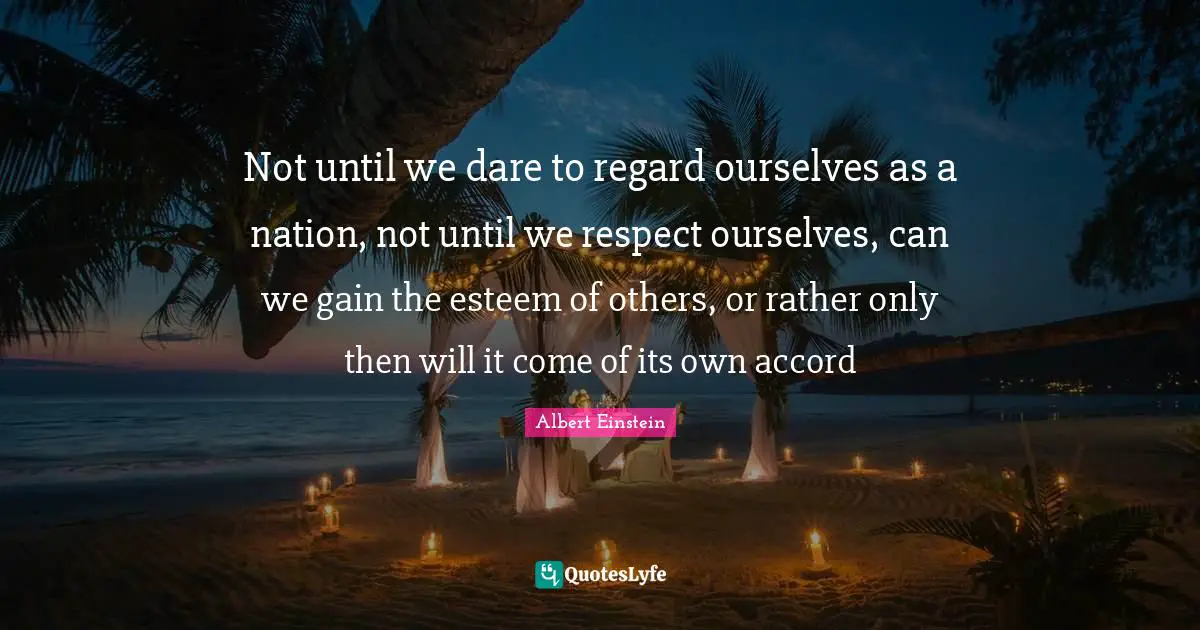 Not until we dare to regard ourselves as a nation, not until we respect ourselves, can we gain the esteem of others, or rather only then will it come of its own accord