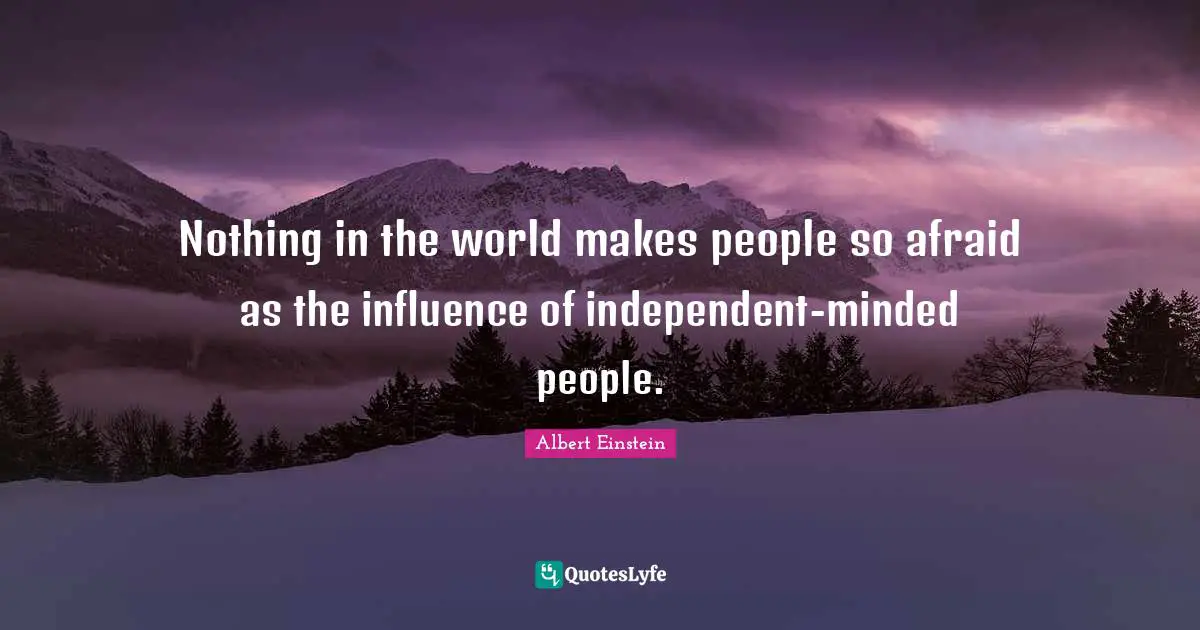 Nothing in the world makes people so afraid as the influence of independent-minded people.