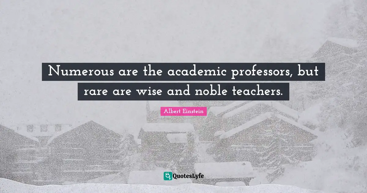 Numerous are the academic professors, but rare are wise and noble teachers.