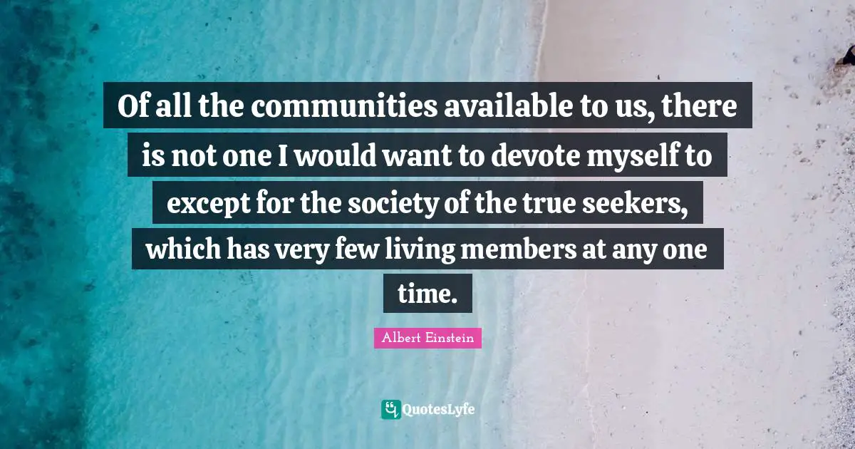 Of all the communities available to us, there is not one I would want to devote myself to except for the society of the true seekers, which has very few living members at any one time.