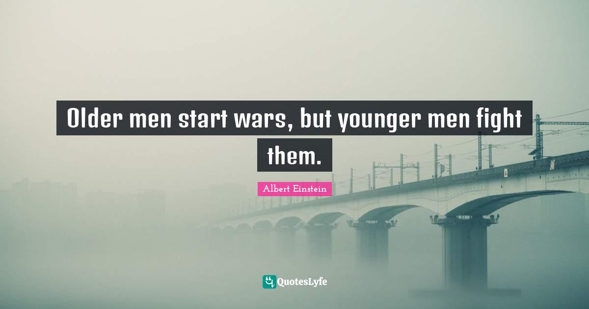 Older men start wars, but younger men fight them.