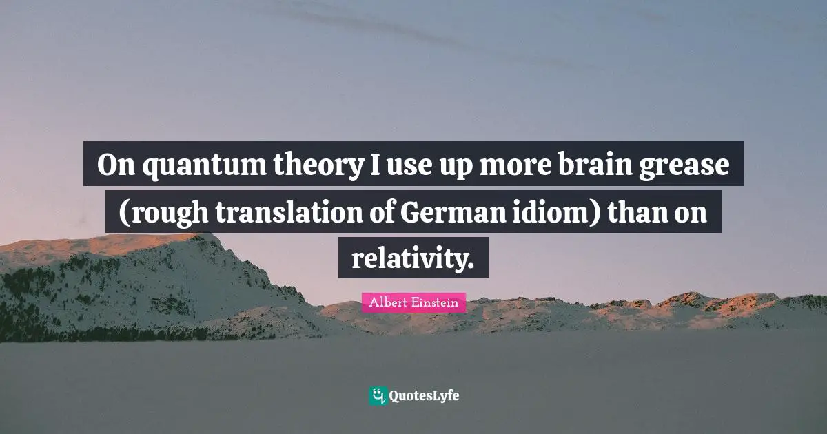 On quantum theory I use up more brain grease (rough translation of German idiom) than on relativity.