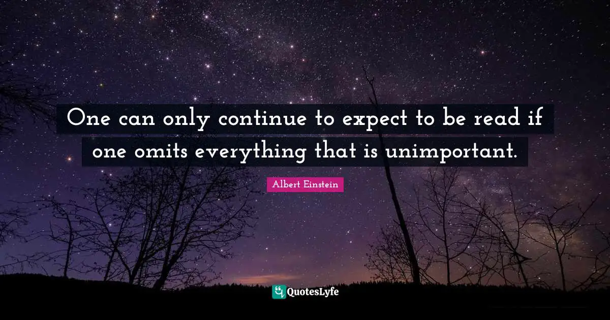 One can only continue to expect to be read if one omits everything that is unimportant.