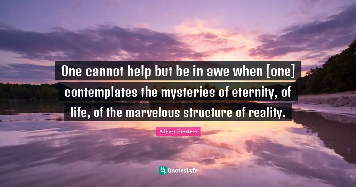One cannot help but be in awe when [one] contemplates the mysteries of eternity, of life, of the marvelous structure of reality.