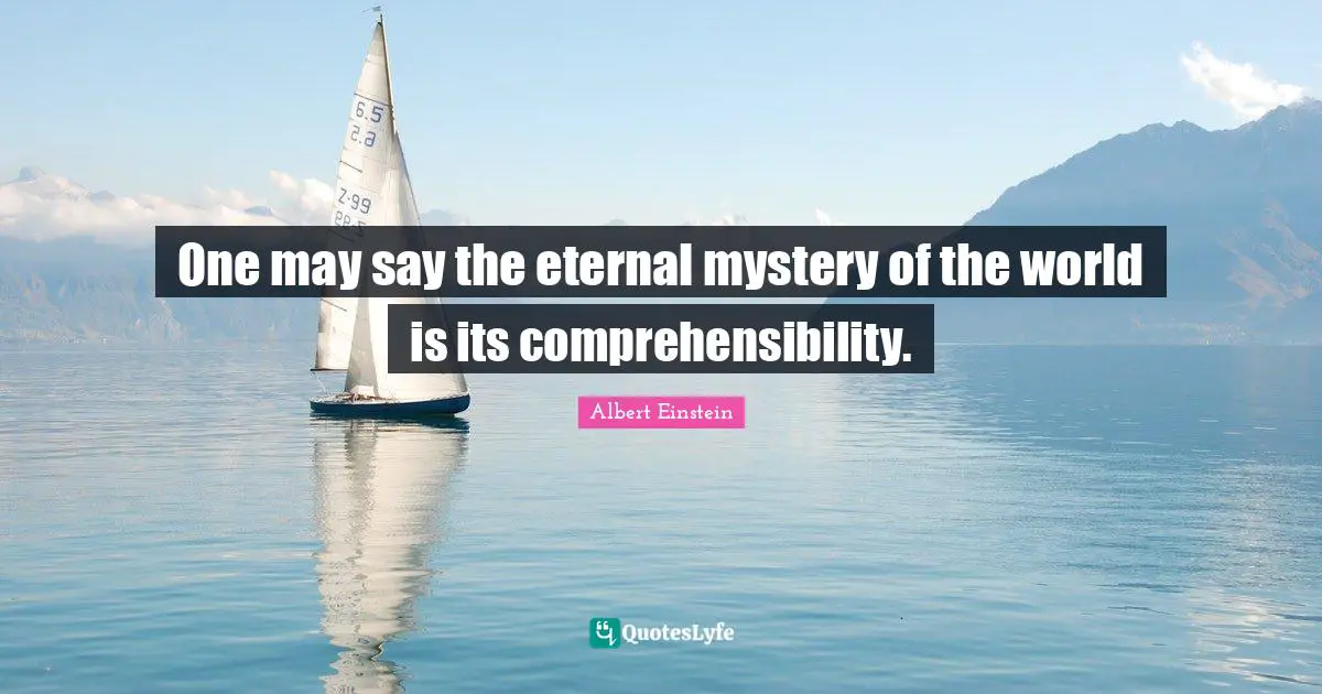 One may say the eternal mystery of the world is its comprehensibility.