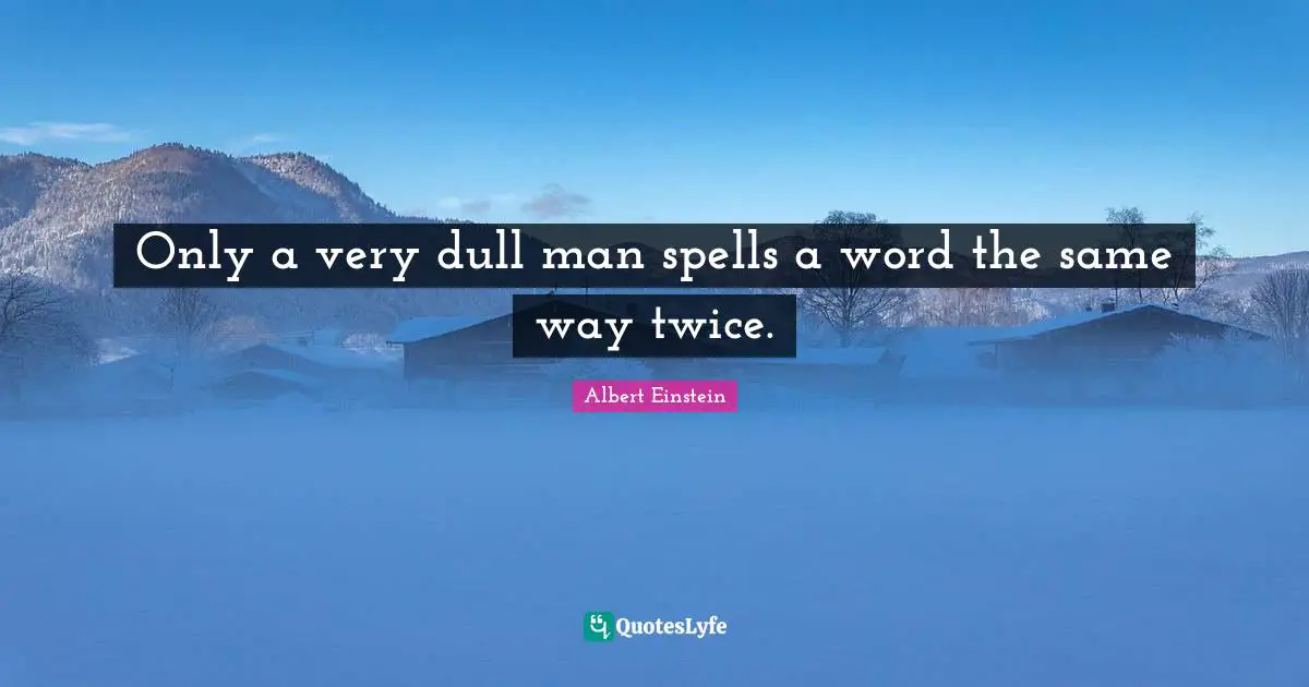 Only a very dull man spells a word the same way twice.