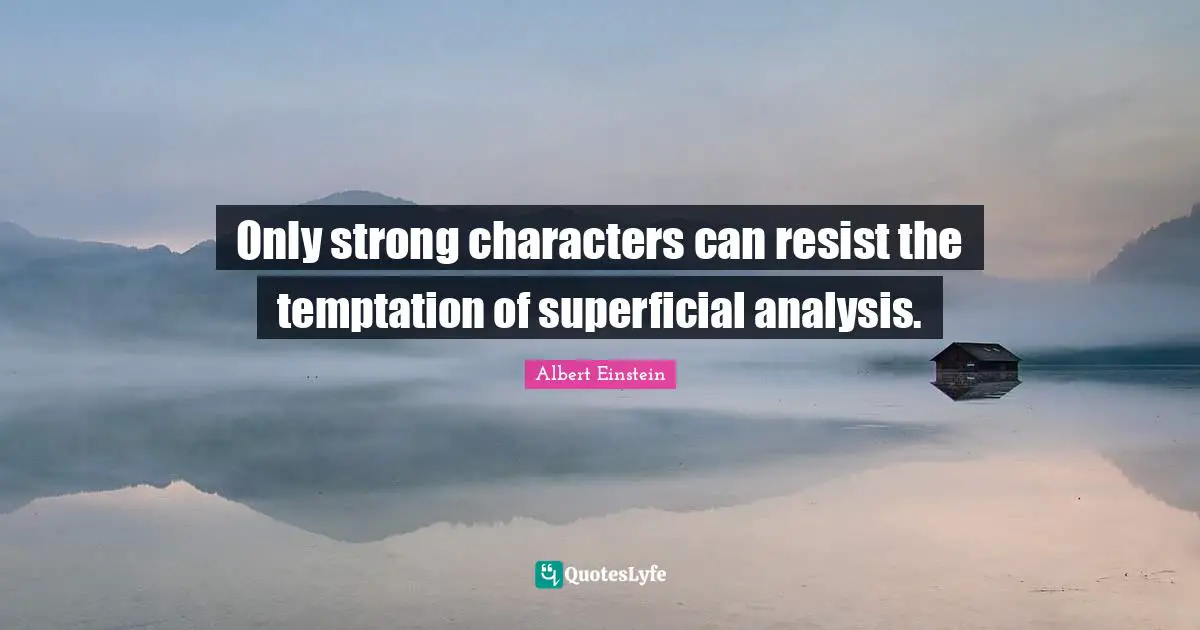 Only strong characters can resist the temptation of superficial analysis.