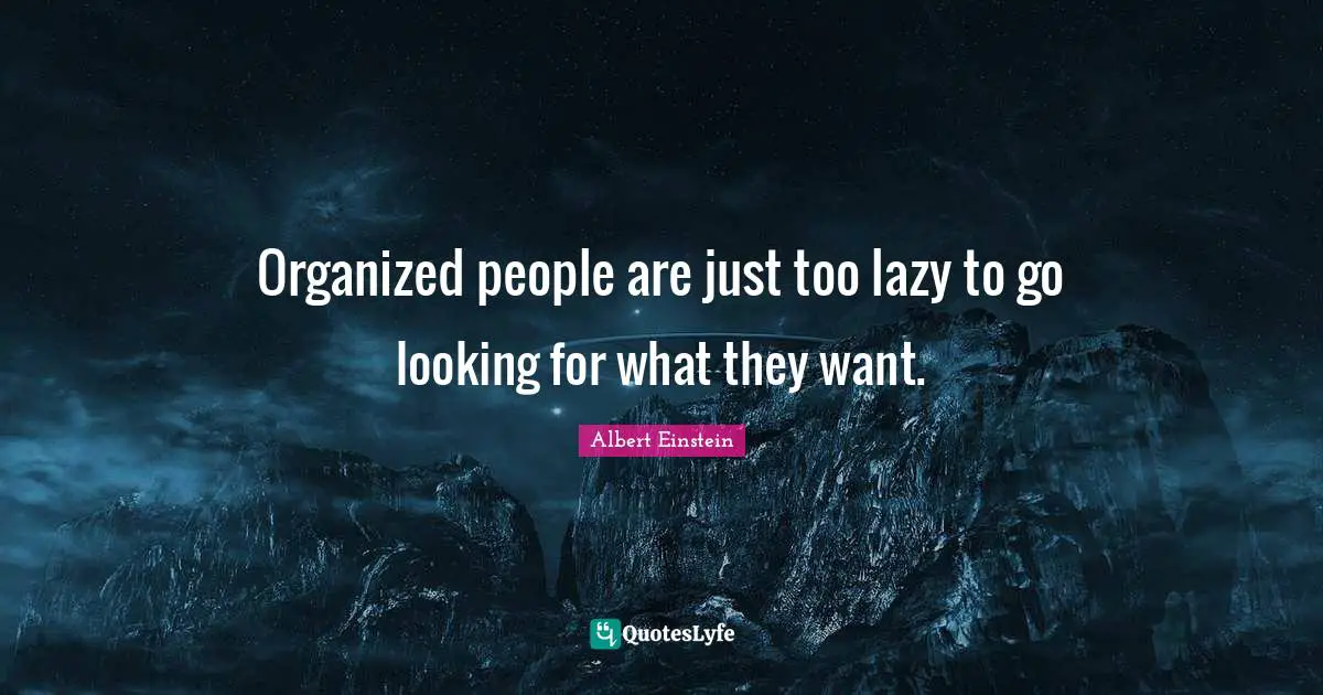 Organized people are just too lazy to go looking for what they want.
