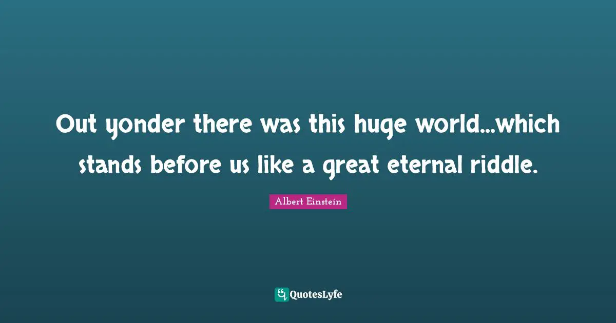 Out yonder there was this huge world...which stands before us like a great eternal riddle.