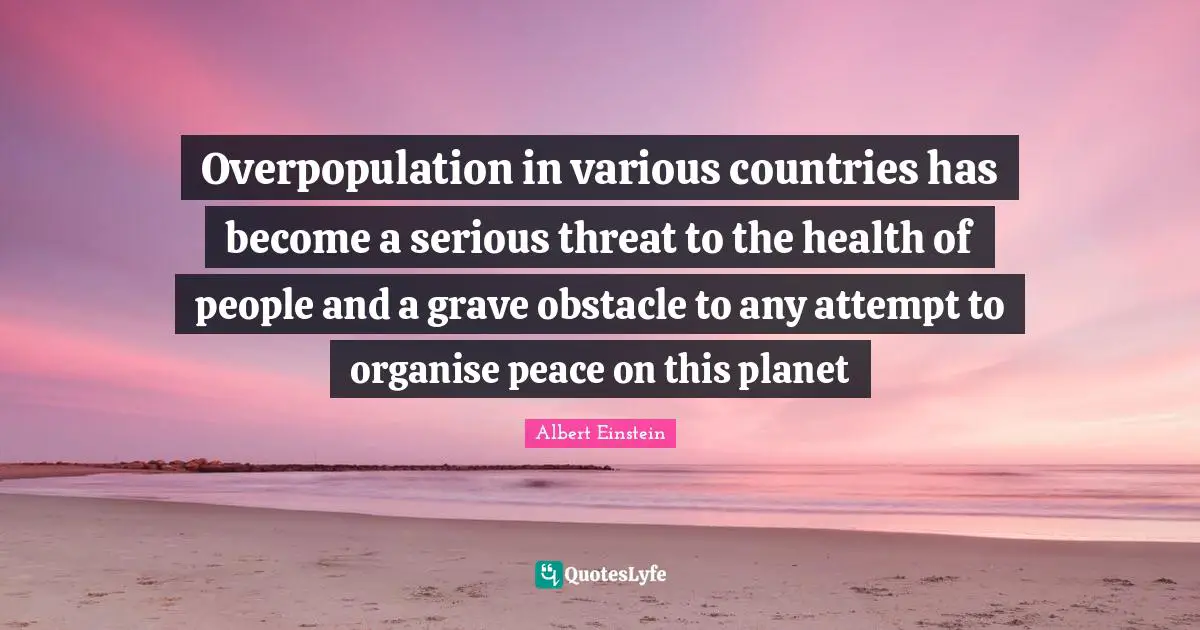 Threat Quotes: "Overpopulation in various countries has become a serious threat to the health of people and a grave obstacle to any attempt to organise peace on this planet"