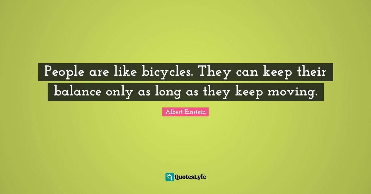 People are like bicycles. They can keep their balance only as long as they keep moving.