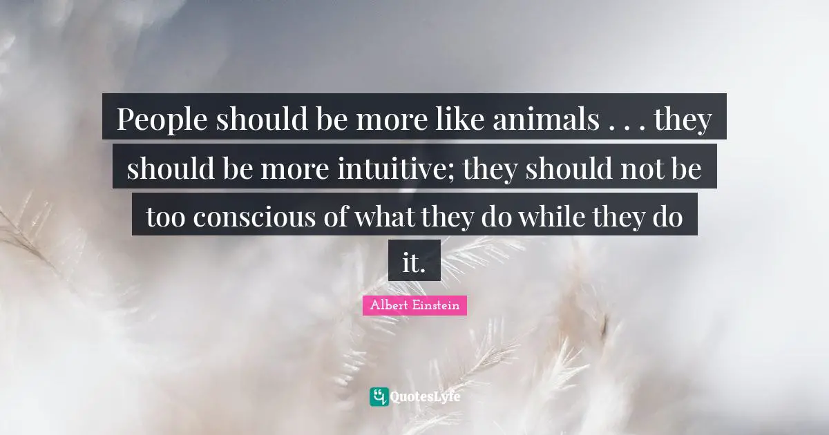 Intuitive Quotes: "People should be more like animals . . . they should be more intuitive; they should not be too conscious of what they do while they do it."