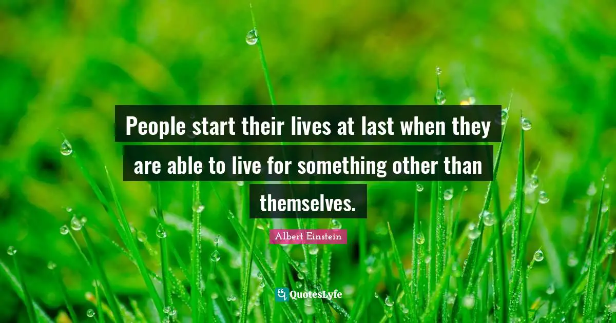 People start their lives at last when they are able to live for something other than themselves.