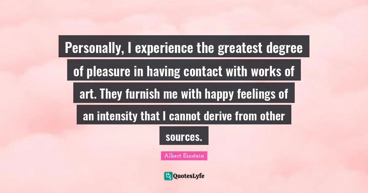 Works Quotes: "Personally, I experience the greatest degree of pleasure in having contact with works of art. They furnish me with happy feelings of an intensity that I cannot derive from other sources."