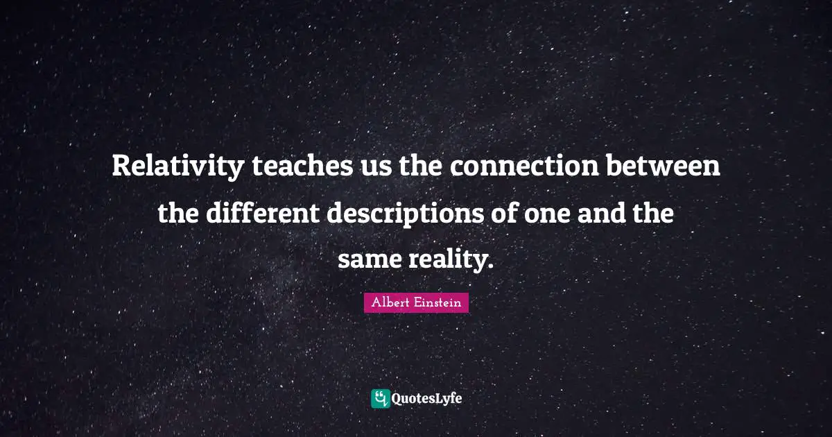 Relativity teaches us the connection between the different descriptions of one and the same reality.