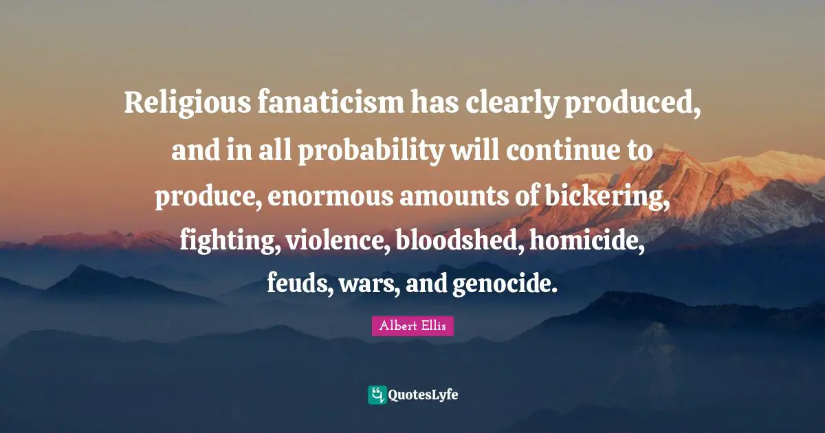 Religious fanaticism has clearly produced, and in all probability will continue to produce, enormous amounts of bickering, fighting, violence, bloodshed, homicide, feuds, wars, and genocide.