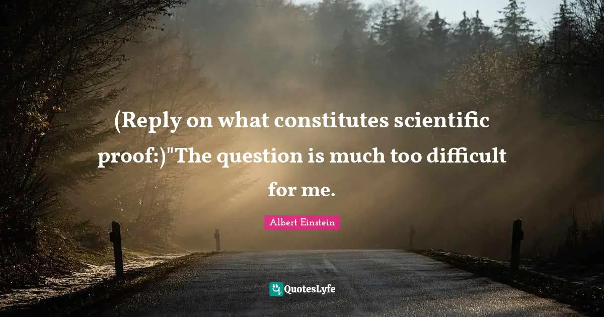(Reply on what constitutes scientific proof:)"The question is much too difficult for me.