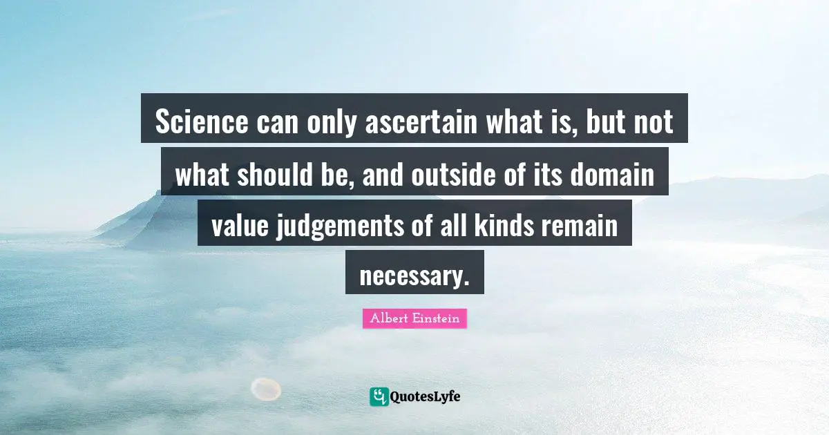 Science can only ascertain what is, but not what should be, and outside of its domain value judgements of all kinds remain necessary.