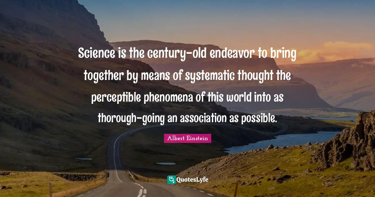 Science is the century-old endeavor to bring together by means of systematic thought the perceptible phenomena of this world into as thorough-going an association as possible.