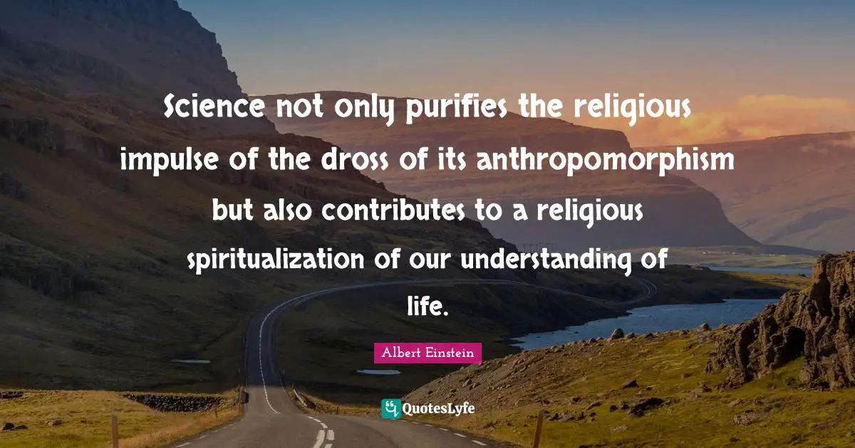 Science not only purifies the religious impulse of the dross of its anthropomorphism but also contributes to a religious spiritualization of our understanding of life.