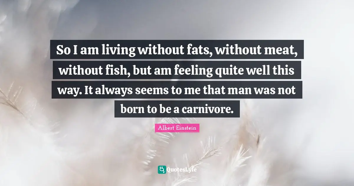 So I am living without fats, without meat, without fish, but am feeling quite well this way. It always seems to me that man was not born to be a carnivore.
