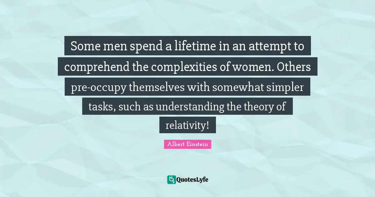 Some men spend a lifetime in an attempt to comprehend the complexities of women. Others pre-occupy themselves with somewhat simpler tasks, such as understanding the theory of relativity!