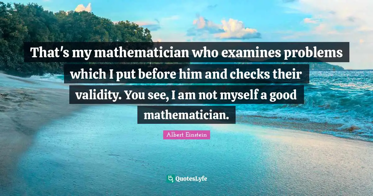That's my mathematician who examines problems which I put before him and checks their validity. You see, I am not myself a good mathematician.