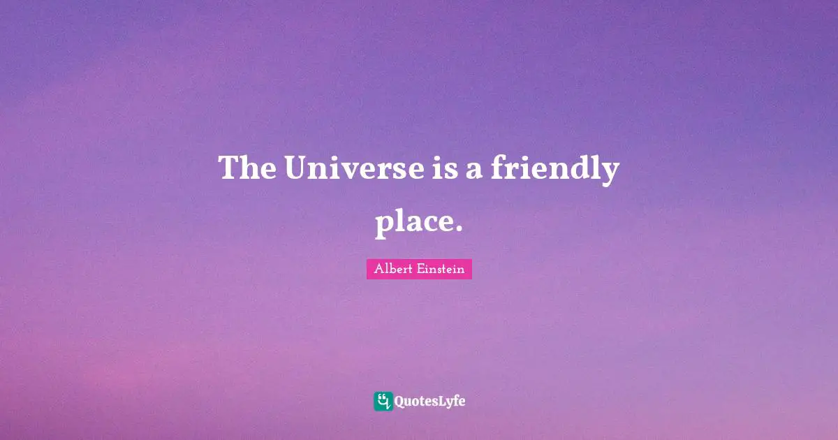 The Universe is a friendly place.