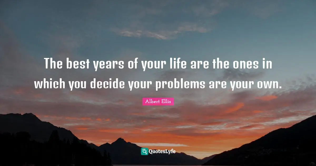 Albert Ellis Quotes: The best years of your life are the ones in which you decide your problems are your own.