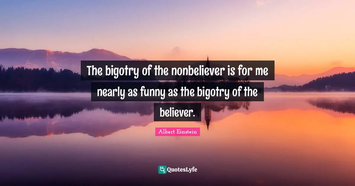 The bigotry of the nonbeliever is for me nearly as funny as the bigotry of the believer.