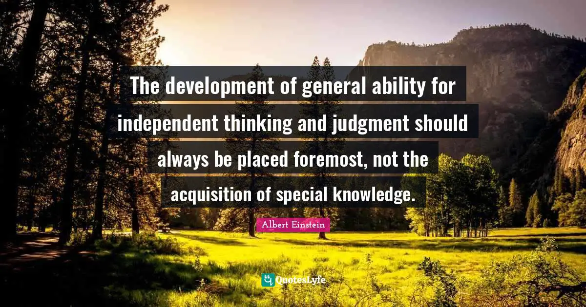 The development of general ability for independent thinking and judgment should always be placed foremost, not the acquisition of special knowledge.
