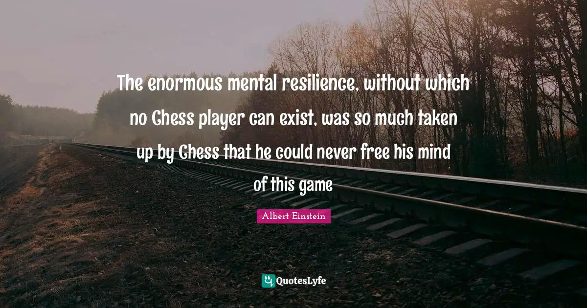 The enormous mental resilience, without which no Chess player can exist, was so much taken up by Chess that he could never free his mind of this game
