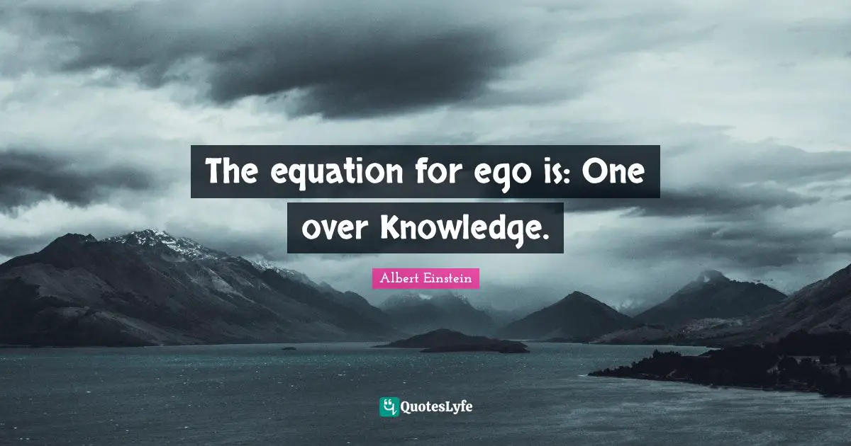 The equation for ego is: One over Knowledge.