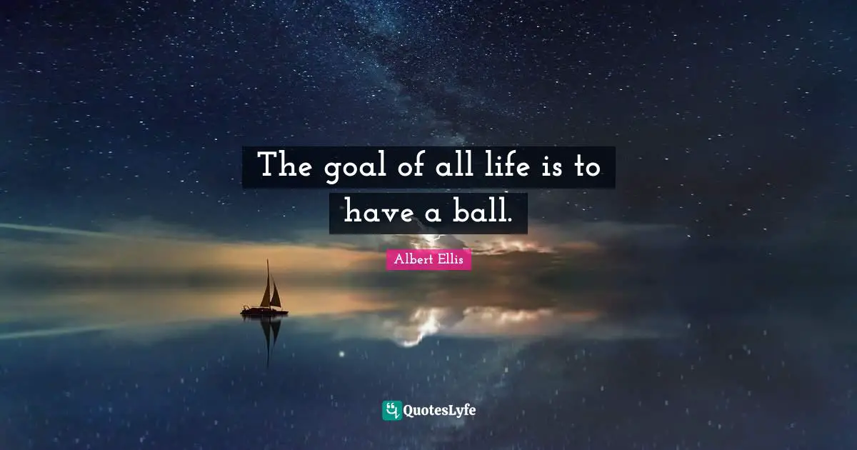 The goal of all life is to have a ball.