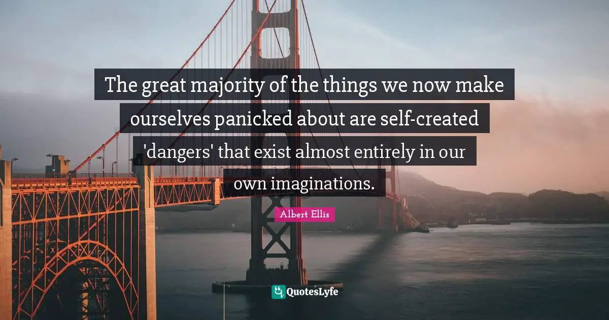 Albert Ellis Quotes: The great majority of the things we now make ourselves panicked about are self-created 'dangers' that exist almost entirely in our own imaginations.