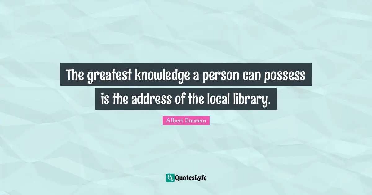 The greatest knowledge a person can possess is the address of the local library.