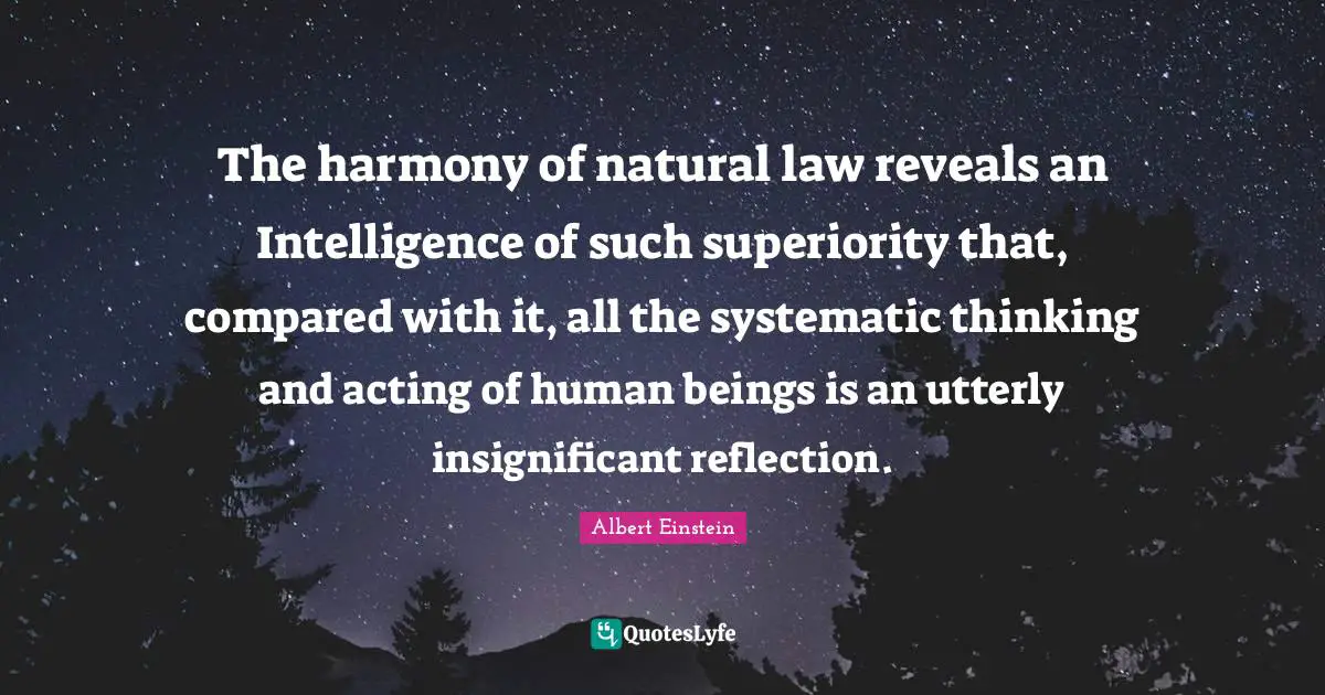 The harmony of natural law reveals an Intelligence of such superiority that, compared with it, all the systematic thinking and acting of human beings is an utterly insignificant reflection.