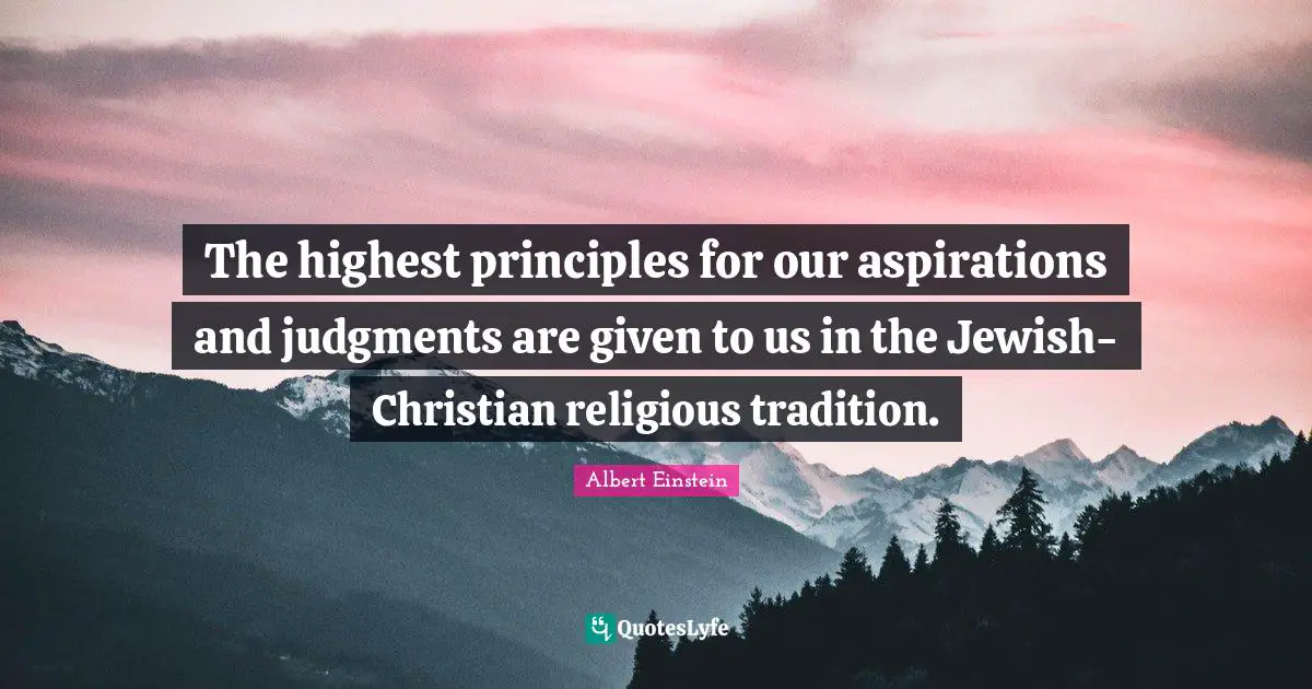 The highest principles for our aspirations and judgments are given to us in the Jewish-Christian religious tradition.