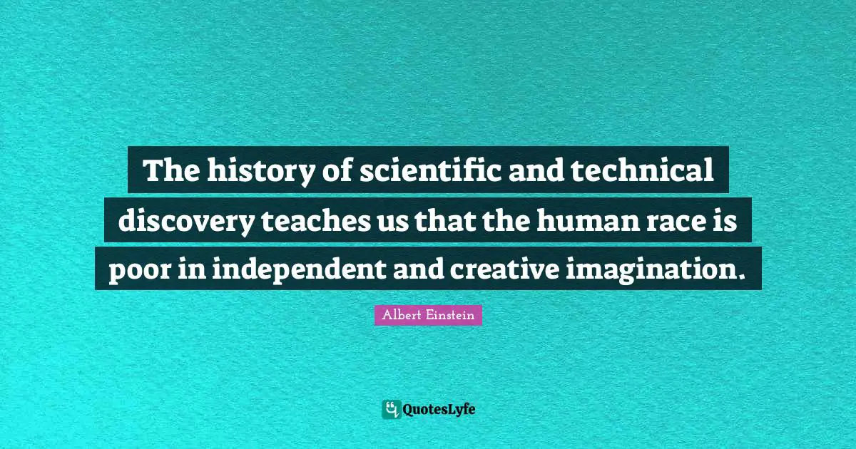 The history of scientific and technical discovery teaches us that the human race is poor in independent and creative imagination.