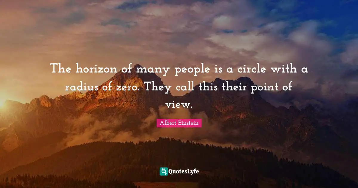The horizon of many people is a circle with a radius of zero. They call this their point of view.