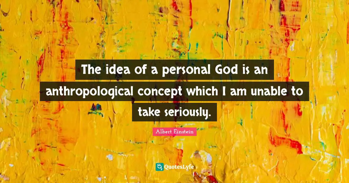The idea of a personal God is an anthropological concept which I am unable to take seriously.