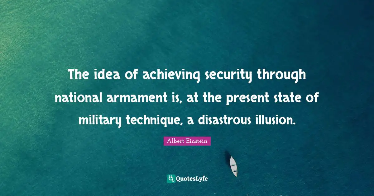 The idea of achieving security through national armament is, at the present state of military technique, a disastrous illusion.