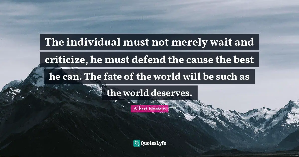 The individual must not merely wait and criticize, he must defend the cause the best he can. The fate of the world will be such as the world deserves.
