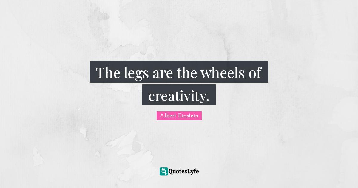The legs are the wheels of creativity.