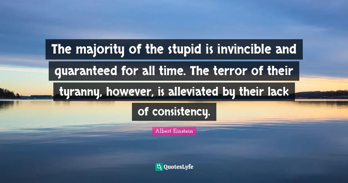 The majority of the stupid is invincible and guaranteed for all time. The terror of their tyranny, however, is alleviated by their lack of consistency.